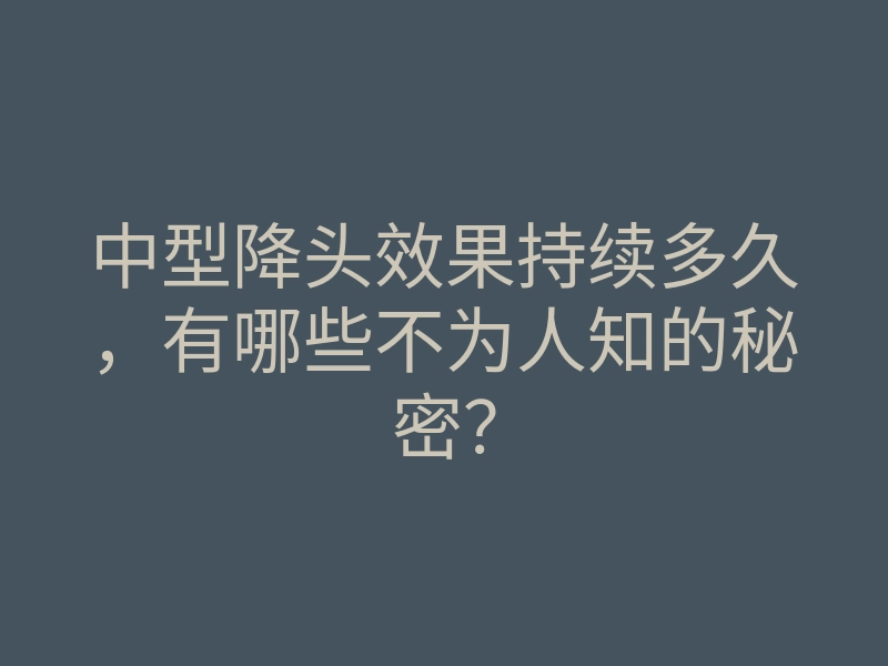 中型降头效果持续多久,有哪些不为人知的秘密?