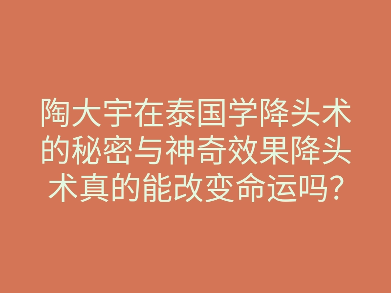 陶大宇在泰国学降头术的秘密与神奇效果降头术真的能改变命运吗?