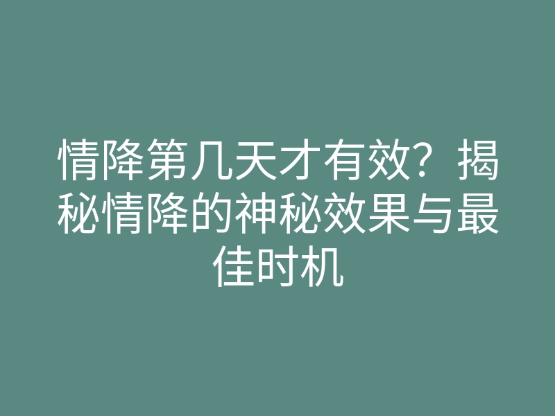 情降第几天才有效?揭秘情降的神秘效果与最佳时机