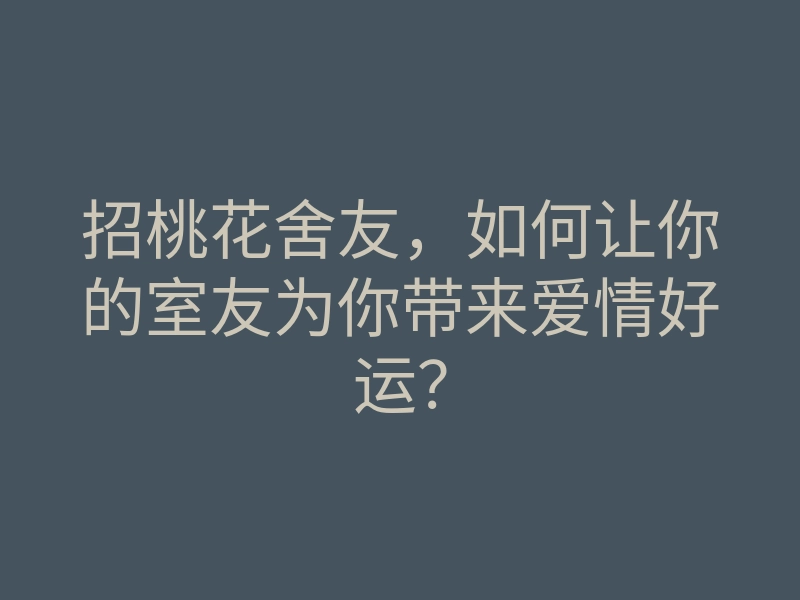 招桃花舍友,如何让你的室友为你带来爱情好运?