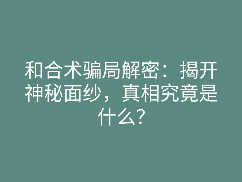 和合术骗局解密:揭开神秘面纱,真相究竟是什么?