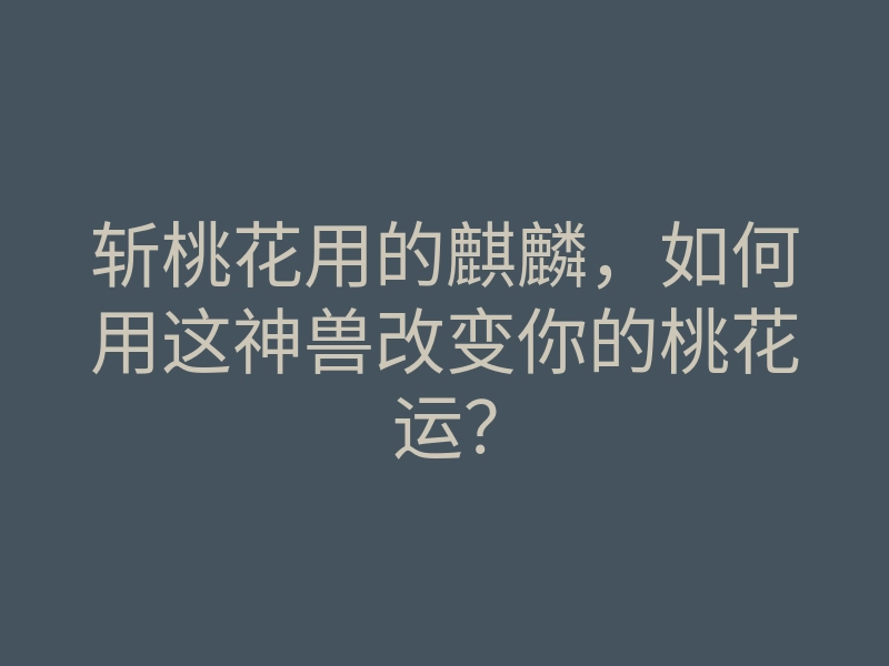 斩桃花用的麒麟,如何用这神兽改变你的桃花运?