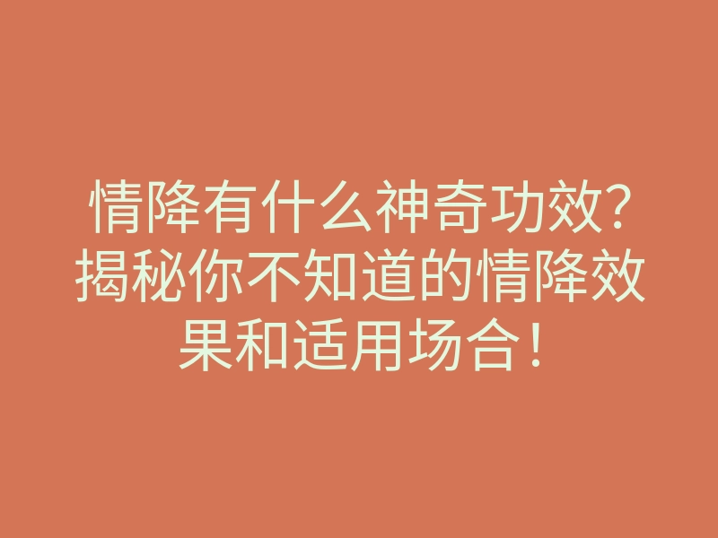 情降有什么神奇功效?揭秘你不知道的情降效果和适用场合!