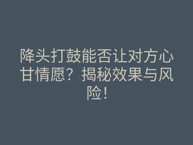 降头打鼓能否让对方心甘情愿?揭秘效果与风险!