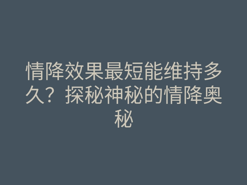 情降效果最短能维持多久？探秘神秘的情降奥秘