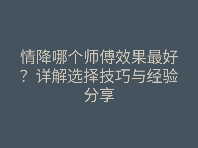 情降哪个师傅效果最好？详解选择技巧与经验分享