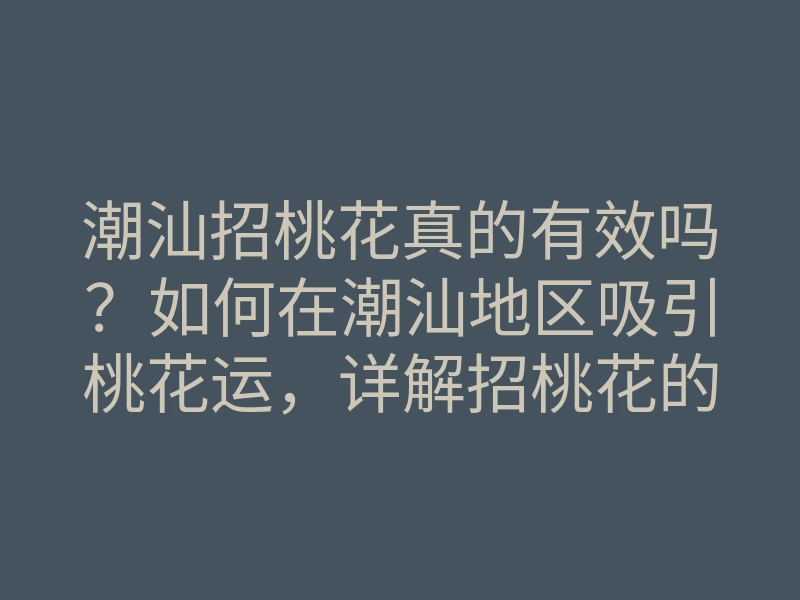 潮汕招桃花真的有效吗?如何在潮汕地区吸引桃花运,详解招桃花的方法与技巧