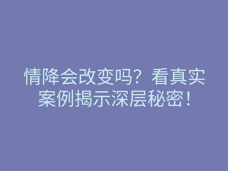 情降会改变吗?看真实案例揭示深层秘密!