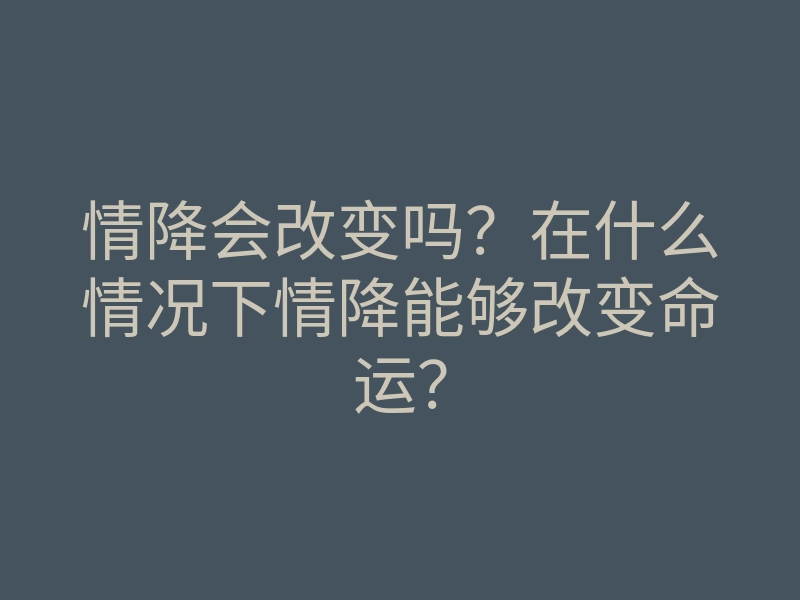 情降会改变吗?在什么情况下情降能够改变命运?