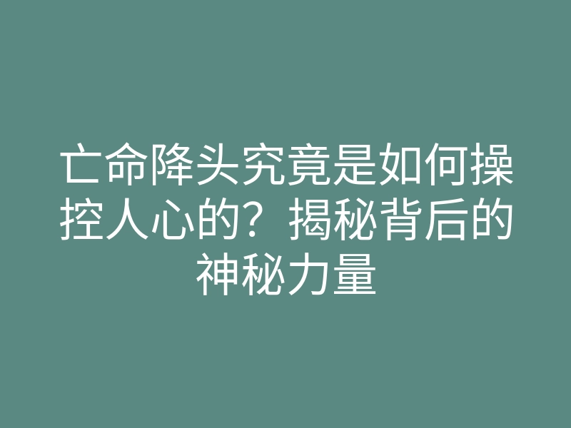 亡命降头究竟是如何操控人心的?揭秘背后的神秘力量