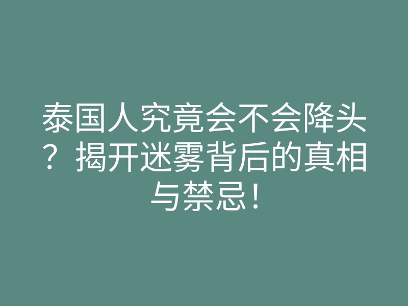 泰国人究竟会不会降头?揭开迷雾背后的真相与禁忌!