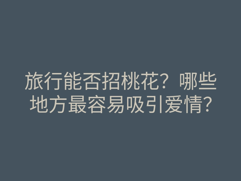 旅行能否招桃花?哪些地方最容易吸引爱情?