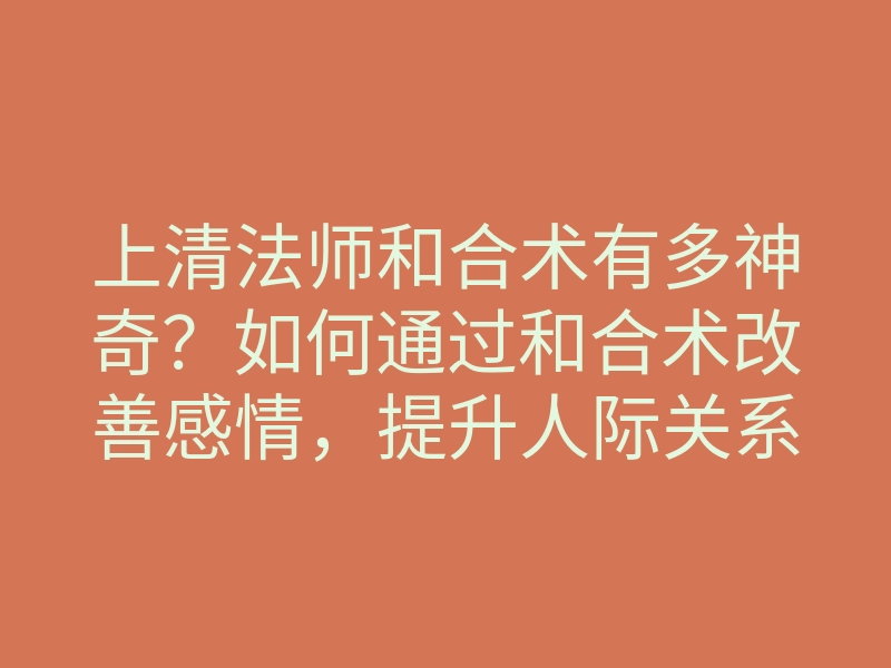 上清法师和合术有多神奇?如何通过和合术改善感情,提升人际关系