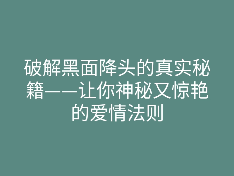 破解黑面降头的真实秘籍——让你神秘又惊艳的爱情法则