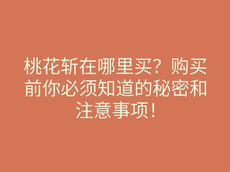 桃花斩在哪里买?购买前你必须知道的秘密和注意事项!