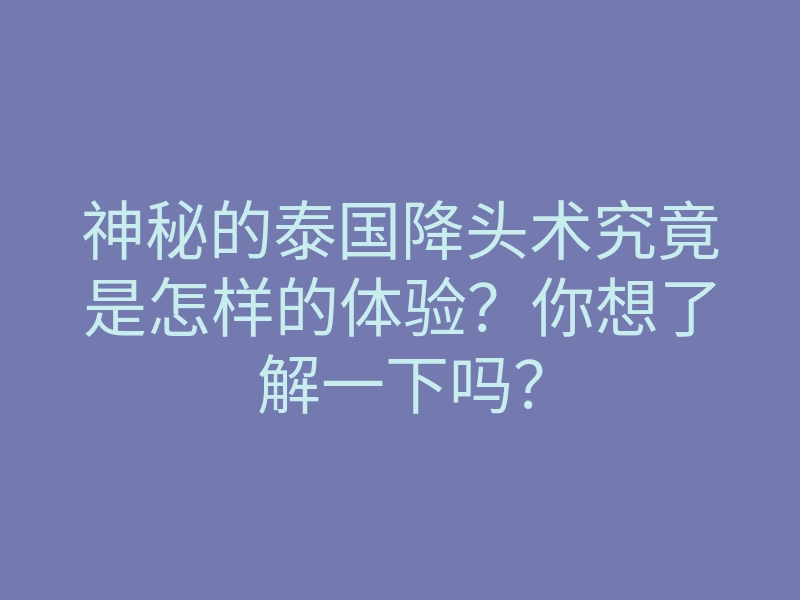 神秘的泰国降头术究竟是怎样的体验？你想了解一下吗？