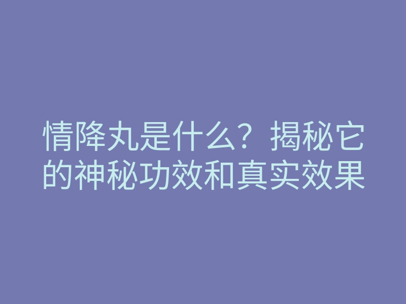 情降丸是什么?揭秘它的神秘功效和真实效果