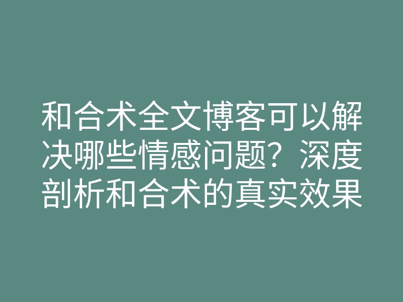 和合术全文博客可以解决哪些情感问题?深度剖析和合术的真实效果与案例