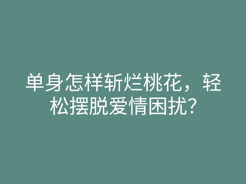 单身怎样斩烂桃花,轻松摆脱爱情困扰?