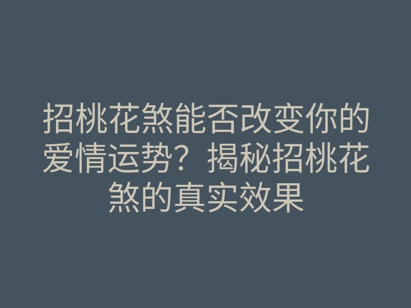 招桃花煞能否改变你的爱情运势?揭秘招桃花煞的真实效果