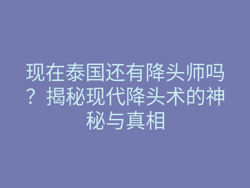 现在泰国还有降头师吗?揭秘现代降头术的神秘与真相