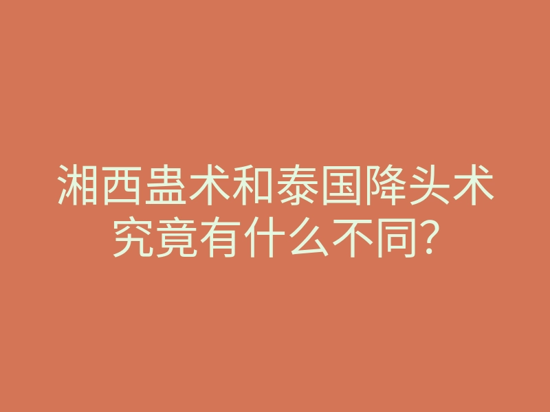 湘西蛊术和泰国降头术究竟有什么不同?