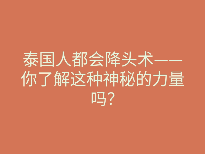 泰国人都会降头术——你了解这种神秘的力量吗？