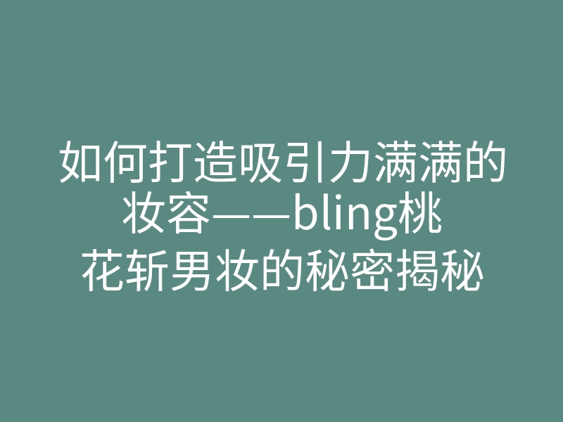 如何打造吸引力满满的妆容——bling桃花斩男妆的秘密揭秘