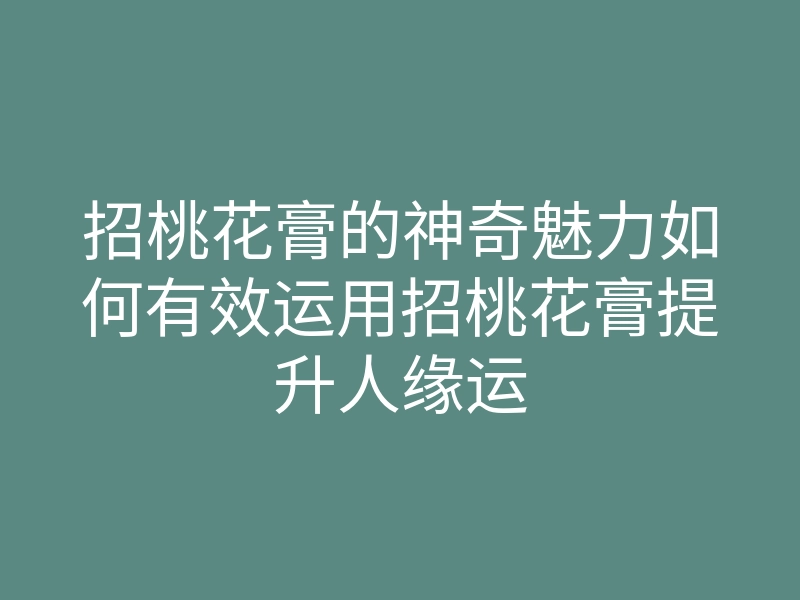 招桃花膏的神奇魅力如何有效运用招桃花膏提升人缘运