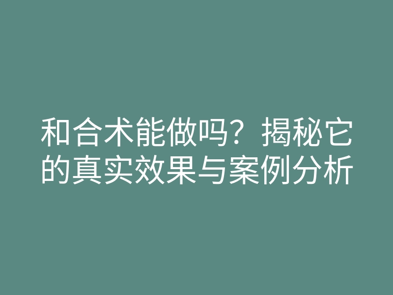 和合术能做吗?揭秘它的真实效果与案例分析