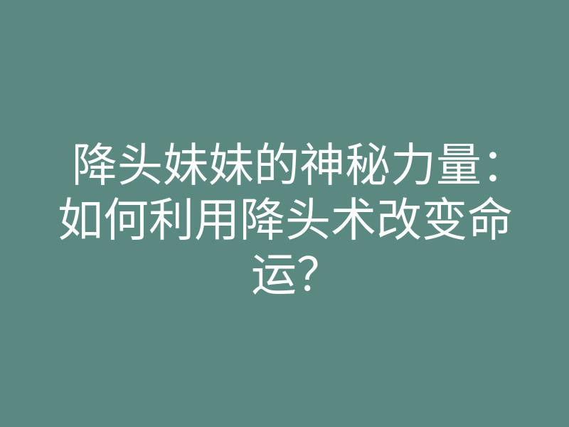 降头妹妹的神秘力量:如何利用降头术改变命运?