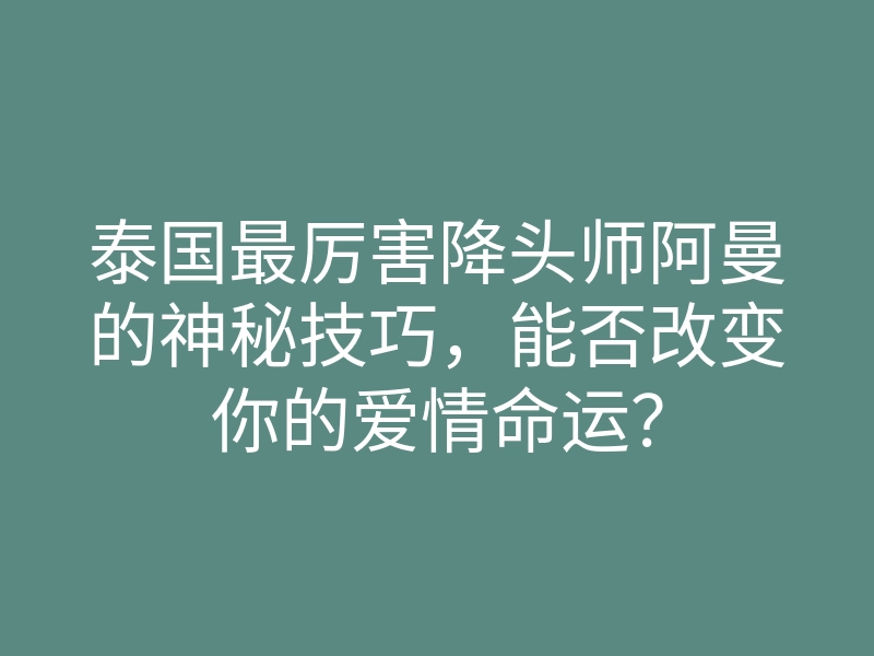 泰国最厉害降头师阿曼的神秘技巧,能否改变你的爱情命运?