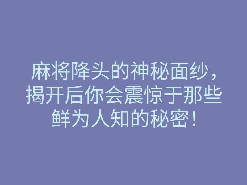 麻将降头的神秘面纱,揭开后你会震惊于那些鲜为人知的秘密!