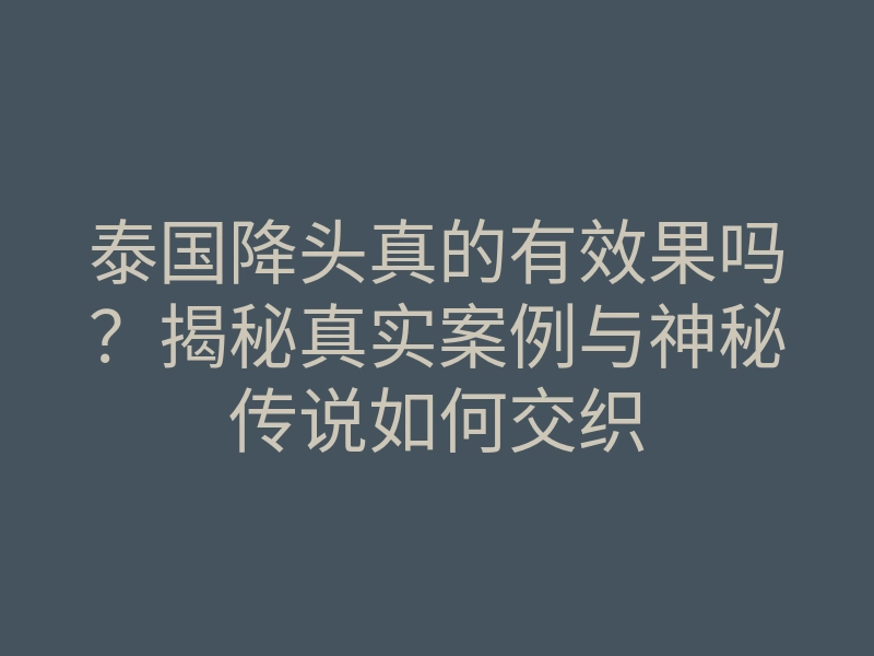 泰国降头真的有效果吗?揭秘真实案例与神秘传说如何交织
