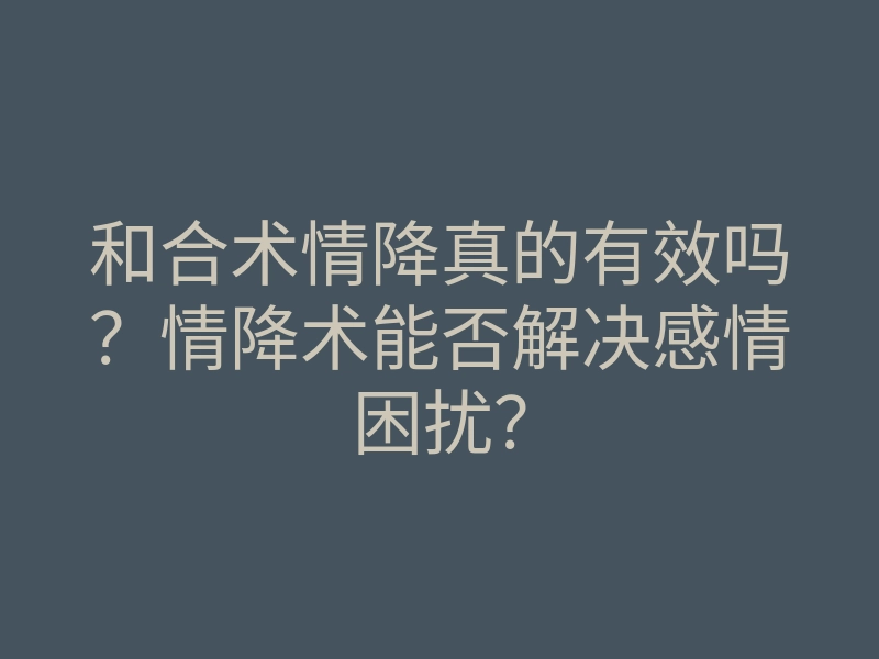 和合术情降真的有效吗?情降术能否解决感情困扰?
