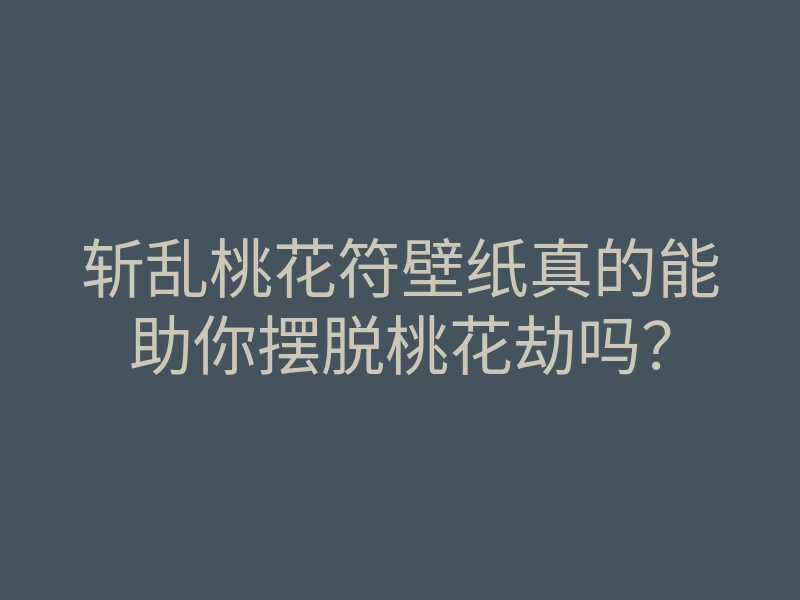 斩乱桃花符壁纸真的能助你摆脱桃花劫吗?