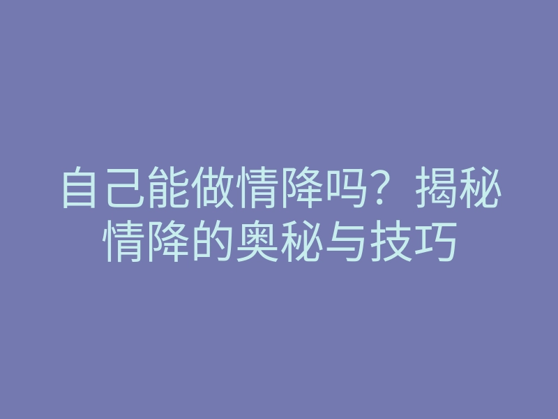 自己能做情降吗?揭秘情降的奥秘与技巧