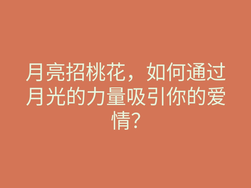 月亮招桃花,如何通过月光的力量吸引你的爱情?