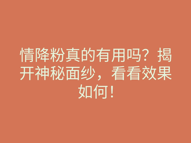 情降粉真的有用吗?揭开神秘面纱,看看效果如何!