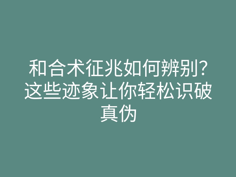 和合术征兆如何辨别?这些迹象让你轻松识破真伪
