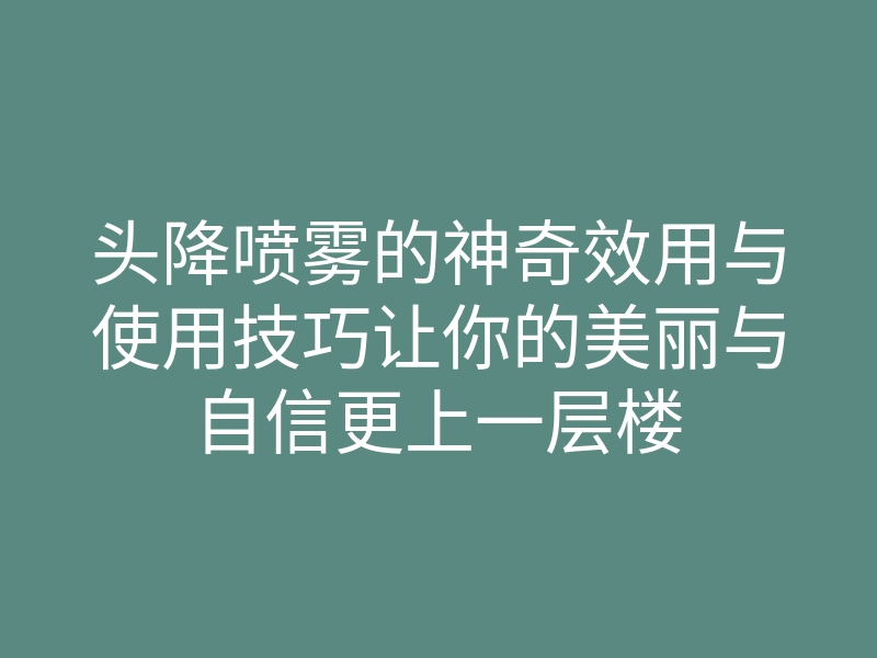 头降喷雾的神奇效用与使用技巧让你的美丽与自信更上一层楼
