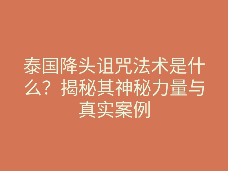 泰国降头诅咒法术是什么?揭秘其神秘力量与真实案例
