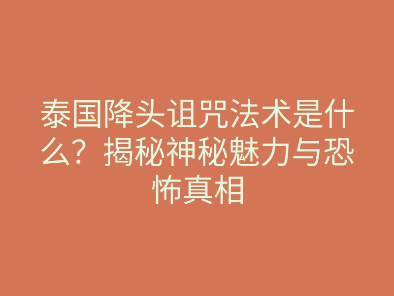 泰国降头诅咒法术是什么?揭秘神秘魅力与恐怖真相