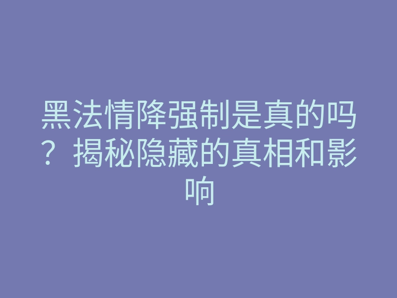 黑法情降强制是真的吗？揭秘隐藏的真相和影响