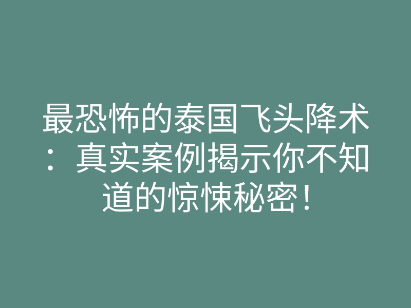 最恐怖的泰国飞头降术:真实案例揭示你不知道的惊悚秘密!
