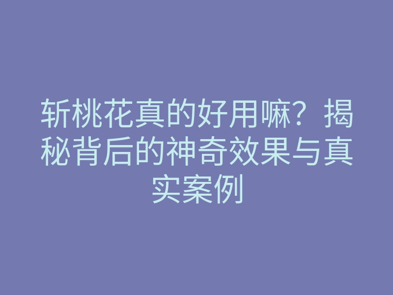 斩桃花真的好用嘛?揭秘背后的神奇效果与真实案例