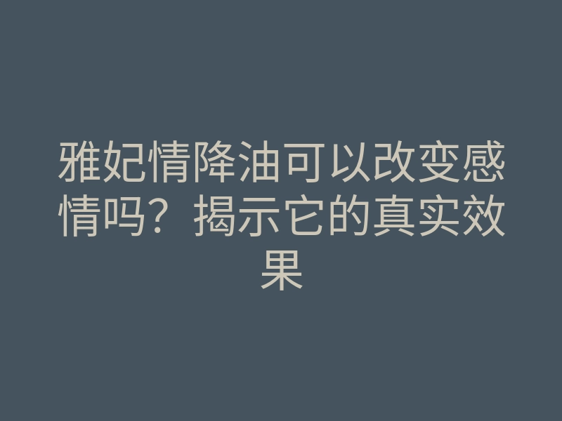 雅妃情降油可以改变感情吗?揭示它的真实效果