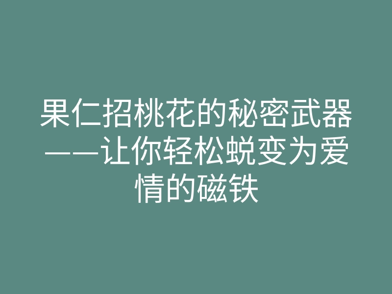 果仁招桃花的秘密武器——让你轻松蜕变为爱情的磁铁