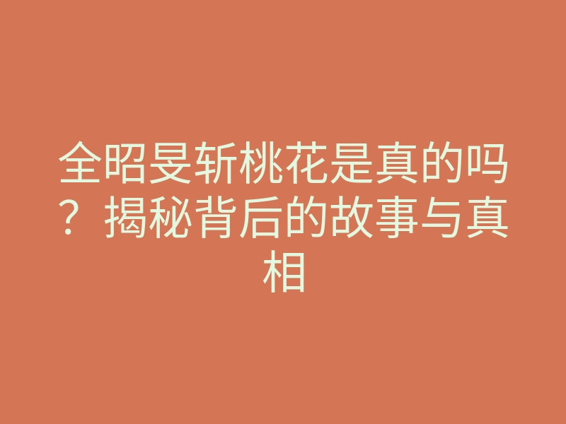 全昭旻斩桃花是真的吗？揭秘背后的故事与真相