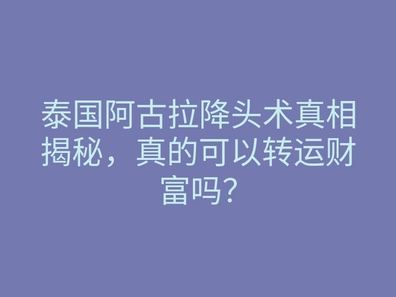 泰国阿古拉降头术真相揭秘,真的可以转运财富吗?